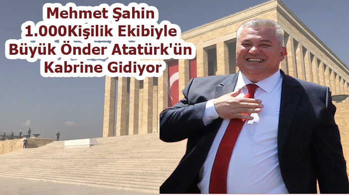 MEHMET ŞAHİN, BİN KİŞİLİK EKİBİYLE BÜYÜK ÖNDER ATATÜRK'ÜN KABRİNE GİDİYOR